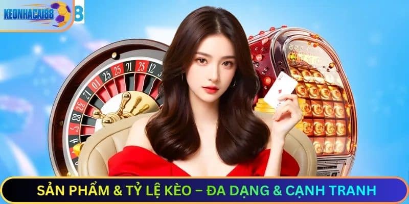 Sản Phẩm & Tỷ Lệ Kèo – Đa Dạng & Cạnh Tranh